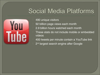    490 unique visitors
   92 billion page views each month
   2.9 billion hours watched each month
   These stats do not include mobile or embedded
    videos
   400 tweets per minute contain a YouTube link
   2nd largest search engine after Google
 
