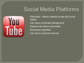    Channels – allows viewers to see all of your
    videos
   Can have a branded background
   Viewers can leave comments
   Showcase expertise
   Can aid in customer service
 