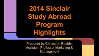 2014 Sinclair
Study Abroad
Program
Highlights
Prepared by Chrissann Ruehle,
Assistant Professor Marketing &
Management
 