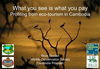 What you see is what you pay 
Profiting from eco-tourism in Cambodia 
Ross Sinclair 
Wildlife Conservation Society 
Cambodia Program 
 