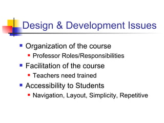Design & Development Issues Organization of the course Professor Roles/Responsibilities Facilitation of the course  Teachers need trained Accessibility to Students Navigation, Layout, Simplicity, Repetitive 