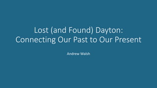 Lost (and Found) Dayton:
Connecting Our Past to Our Present
Andrew Walsh
 