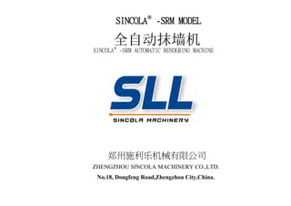 SSINCOLA®
--SRM MMODEL
SINCOLA®
-SRM AUTOMATIC RENDERING MACHINE
ZHENGZHOU SINCOLA MACHINERY CO.,LTD.
No.18, Dongfeng Road,Zhengzhou City,China.
 