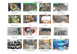 Machine Accessories
Nylon wheel Gear shaft Screw Chain for Coupling
Small nylon wheel Brush Tubing Gear
Adjust handle Directional wheel Hydraulic pedal Pole
Square tube Square tube processing Square tube Calibration Parts storage area
 