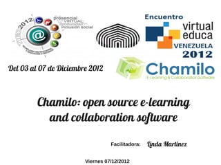 Del 03 al 07 de Diciembre 2012
Chamilo: open source e-learning
and collaboration software
Facilitadora: Linda Martinez
Viernes 07/12/2012
 