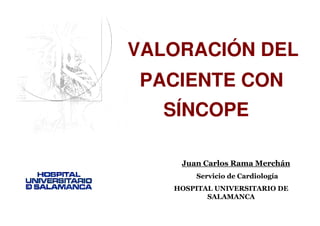 VALORACIÓN DEL
PACIENTE CON
  SÍNCOPE

    Juan Carlos Rama Merchán
       Servicio de Cardiología
   HOSPITAL UNIVERSITARIO DE
          SALAMANCA
 