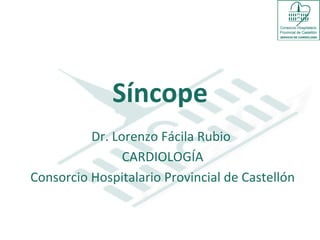 Síncope	
  
             Dr.	
  Lorenzo	
  Fácila	
  Rubio	
  
                                              	
  
                      CARDIOLOGÍA        	
  
Consorcio	
  Hospitalario	
  Provincial	
  de	
  Castellón	
  
 