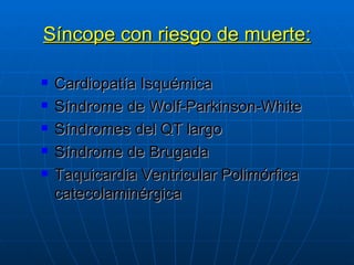 Síncope con riesgo de muerte: Cardiopatía Isquémica Síndrome de Wolf-Parkinson-White Síndromes del QT largo Síndrome de Brugada Taquicardia Ventricular Polimórfica catecolaminérgica 