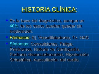 HISTORIA CLÍNICA : Es la base del diagnóstico, aunque un  40%  de los casos pueden quedar sin explicación. Fármacos:  Ej. Vasodilatadores, Tx. HAS Síntomas:  Convulsiones, Fatiga, Pródromos, Historia de Cardiopatía, Factores desencadenantes, Hipotensión Ortostática, Auscultación del cuello. 