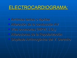 ELECTROCARDIOGRAMA: Arritmias lentas o rápidas Alteración de la conducción AV Vías accesorias (WPW, LGL) Alteraciones de la Repolarización Displasia Arritmogénica del V. Derecho 