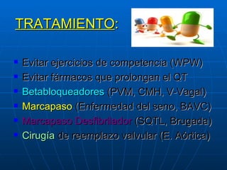 TRATAMIENTO : Evitar ejercicios de competencia (WPW) Evitar fármacos que prolongan el QT Betabloqueadores  (PVM, CMH, V-Vagal) Marcapaso  (Enfermedad del seno, BAVC) Marcapaso Desfibrilador  (SQTL, Brugada) Cirugía  de reemplazo valvular (E. Aórtica) 