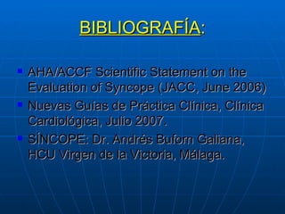 BIBLIOGRAFÍA : AHA/ACCF Scientific Statement on the Evaluation of Syncope (JACC, June 2006) Nuevas Guías de Práctica Clínica, Clínica Cardiológica, Julio 2007. SÍNCOPE: Dr. Andrés Buforn Galiana, HCU Virgen de la Victoria, Málaga. 