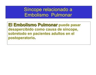 El Embolismo Pulmonar   puede pasar desapercibido como causa de síncope, sobretodo en pacientes adultos en el postoperatorio . Síncope relacionado a  Embolismo  Pulmonar   