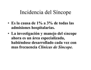Incidencia del Síncope Es la causa de 1% a 3% de todas las admisiones hospitalarias. La investigación y manejo del s í ncope ahora es un área especializada, habiéndose desarrollado cada vez con mas frecuencia  Clinicas de Síncope.  