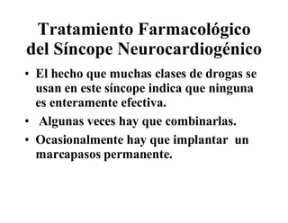 Tratamiento Farmacológico del Síncope Neurocardiogénico El hecho que muchas clases de drogas se usan en este síncope indica que ninguna es enteramente efectiva.  Algunas veces hay que combinarlas.  Ocasionalmente hay que implantar  un marcapasos permanente.  