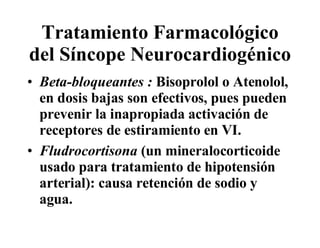 Tratamiento Farmacológico del Síncope Neurocardiogénico Beta-bloqueantes :  Bisoprolol o Atenolol, en dosis bajas son efectivos, pues pueden prevenir la inapropiada activación de receptores de estiramiento en VI.  Fludrocortisona  (un mineralocorticoide usado para tratamiento de hipotensión arterial): causa retención de sodio y agua.  