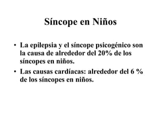 Síncope en Niños La epilepsia y el síncope psicogénico son la causa de alrededor del 20% de los síncopes en niños. Las causas cardíacas: alrededor del 6 % de los síncopes en niños.  