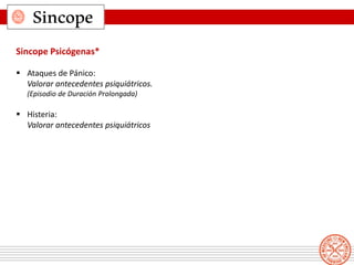 Sincope
Sincope Psicógenas*
 Ataques de Pánico:
Valorar antecedentes psiquiátricos.
(Episodio de Duración Prolongada)
 Histeria:
Valorar antecedentes psiquiátricos
 