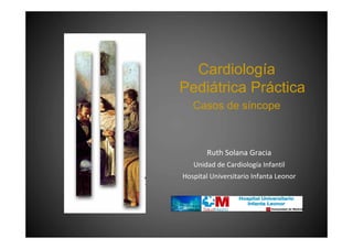 Cardiología
Pediátrica Práctica
Casos de síncope
Ruth Solana Gracia
Unidad de Cardiología Infantil
Hospital Universitario Infanta Leonor
 