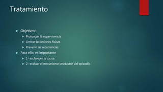 Tratamiento
 Objetivos:
 Prolongar la supervivencia
 Limitar las lesiones físicas
 Prevenir las recurrencias
 Para ello, es importante
 1- esclarecer la causa
 2- evaluar el mecanismo productor del episodio
 