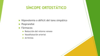 SÍNCOPE ORTOSTÁTICO
 Hipovolemia o déficit del tono simpático
 Posprandial
 Fármacos:
 Reducción del retorno venoso
 Vasodilatación arterial
 Arritmias
 