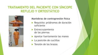TRATAMIENTO DEL PACIENTE CON SÍNCOPE
REFLEJO Y ORTOSTÁTICO
Maniobras de contrapresión física
 Requisito: pródromos de duración
suficiente
 Entrecruzamiento
de las piernas
 Apretar fuertemente las manos
 La posición de cuclillas
 Tensión de los brazos
 