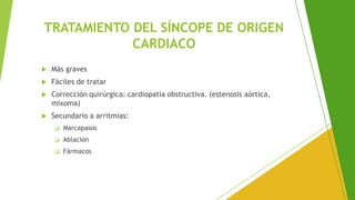 TRATAMIENTO DEL SÍNCOPE DE ORIGEN
CARDIACO
 Más graves
 Fáciles de tratar
 Corrección quirúrgica: cardiopatía obstructiva. (estenosis aórtica,
mixoma)
 Secundario a arritmias:
❑ Marcapasos
❑ Ablación
❑ Fármacos
 