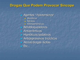 Drogas Que Podem Provocar Síncope

        Agentes “hipotensores”
            Diuréticos
            Nitratos
            Antihipertensivos
        Betabloqueadores
        Antiarrítmicos
        Hipnóticos/sedativos
        Antidepressivos tricíclicos
        Alcool/drogas ilícitas
        Etc…
 
