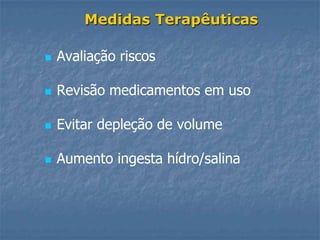 Medidas Terapêuticas

   Avaliação riscos

   Revisão medicamentos em uso

   Evitar depleção de volume

   Aumento ingesta hídro/salina
 