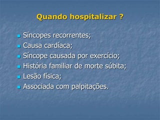 Quando hospitalizar ?

   Síncopes recorrentes;
   Causa cardíaca;
   Síncope causada por exercício;
   História familiar de morte súbita;
   Lesão física;
   Associada com palpitações.
 