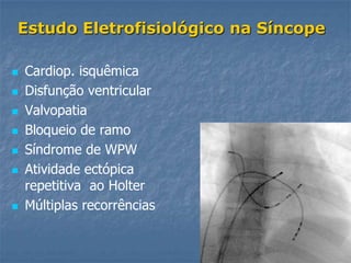 Estudo Eletrofisiológico na Síncope

   Cardiop. isquêmica
   Disfunção ventricular
   Valvopatia
   Bloqueio de ramo
   Síndrome de WPW
   Atividade ectópica
    repetitiva ao Holter
   Múltiplas recorrências
 