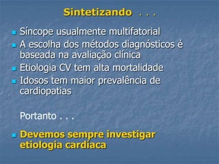 Sintetizando . . .
   Síncope usualmente multifatorial
   A escolha dos métodos diagnósticos é
    baseada na avaliação clínica
   Etiologia CV tem alta mortalidade
   Idosos tem maior prevalência de
    cardiopatias

    Portanto . . .
   Devemos sempre investigar
    etiologia cardíaca
 