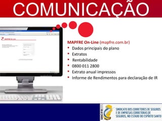 MAPFRE On-Line (mapfre.com.br)
• Dados principais do plano
• Extratos
• Rentabilidade
• 0800 011 2800
• Extrato anual impressos
• Informe de Rendimentos para declaração de IR
COMUNICAÇÃO
 