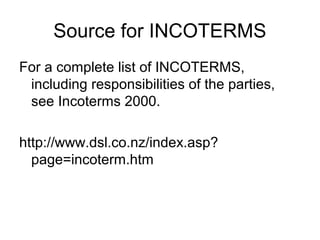 Source for INCOTERMS
For a complete list of INCOTERMS,
including responsibilities of the parties,
see Incoterms 2000.
http://www.dsl.co.nz/index.asp?
page=incoterm.htm
 