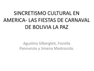 SINCRETISMO CULTURAL EN
AMERICA- LAS FIESTAS DE CARNAVAL
DE BOLIVIA LA PAZ
Agustina Silbergleit, Fiorella
Pannunzio y Jimena Mastrocola.
 