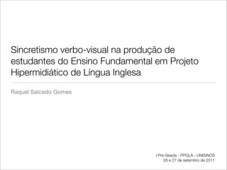 Raquel Salcedo Gomes
Sincretismo verbo-visual na produção de
estudantes do Ensino Fundamental em Projeto
Hipermidiático de Língua Inglesa
I Pré-Seacla - PPGLA - UNISINOS
26 e 27 de setembro de 2011
 