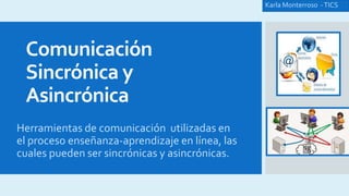 Comunicación
Sincrónica y
Asincrónica
Herramientas de comunicación utilizadas en
el proceso enseñanza-aprendizaje en línea, las
cuales pueden ser sincrónicas y asincrónicas.
Karla Monterroso -TICS
 