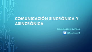 COMUNICACIÓN SINCRÓNICA Y
ASINCRÓNICA
CAROLINA LÓPEZ CASTILLO
@CarolinaLp12
 