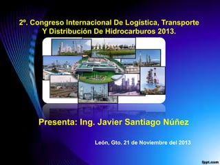 2º. Congreso Internacional De Logística, Transporte
Y Distribución De Hidrocarburos 2013.

Presenta: Ing. Javier Santiago Núñez
León, Gto. 21 de Noviembre del 2013

 
