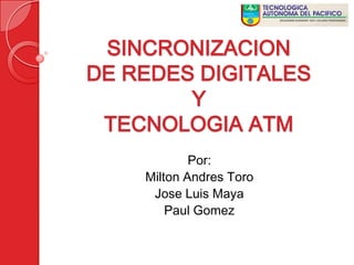 SINCRONIZACION
DE REDES DIGITALES
        Y
 TECNOLOGIA ATM
            Por:
    Milton Andres Toro
     Jose Luis Maya
        Paul Gomez
 