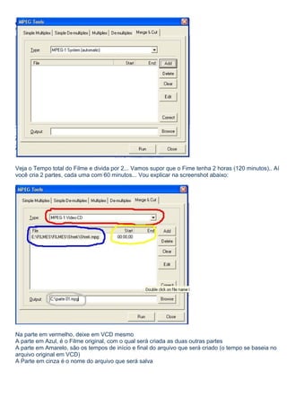 Veja o Tempo total do Filme e divida por 2... Vamos supor que o Fime tenha 2 horas (120 minutos).. Aí
você cria 2 partes, cada uma com 60 minutos... Vou explicar na screenshot abaixo:

Na parte em vermelho, deixe em VCD mesmo
A parte em Azul, é o Filme original, com o qual será criada as duas outras partes
A parte em Amarelo, são os tempos de início e final do arquivo que será criado (o tempo se baseia no
arquivo original em VCD)
A Parte em cinza é o nome do arquivo que será salva

 