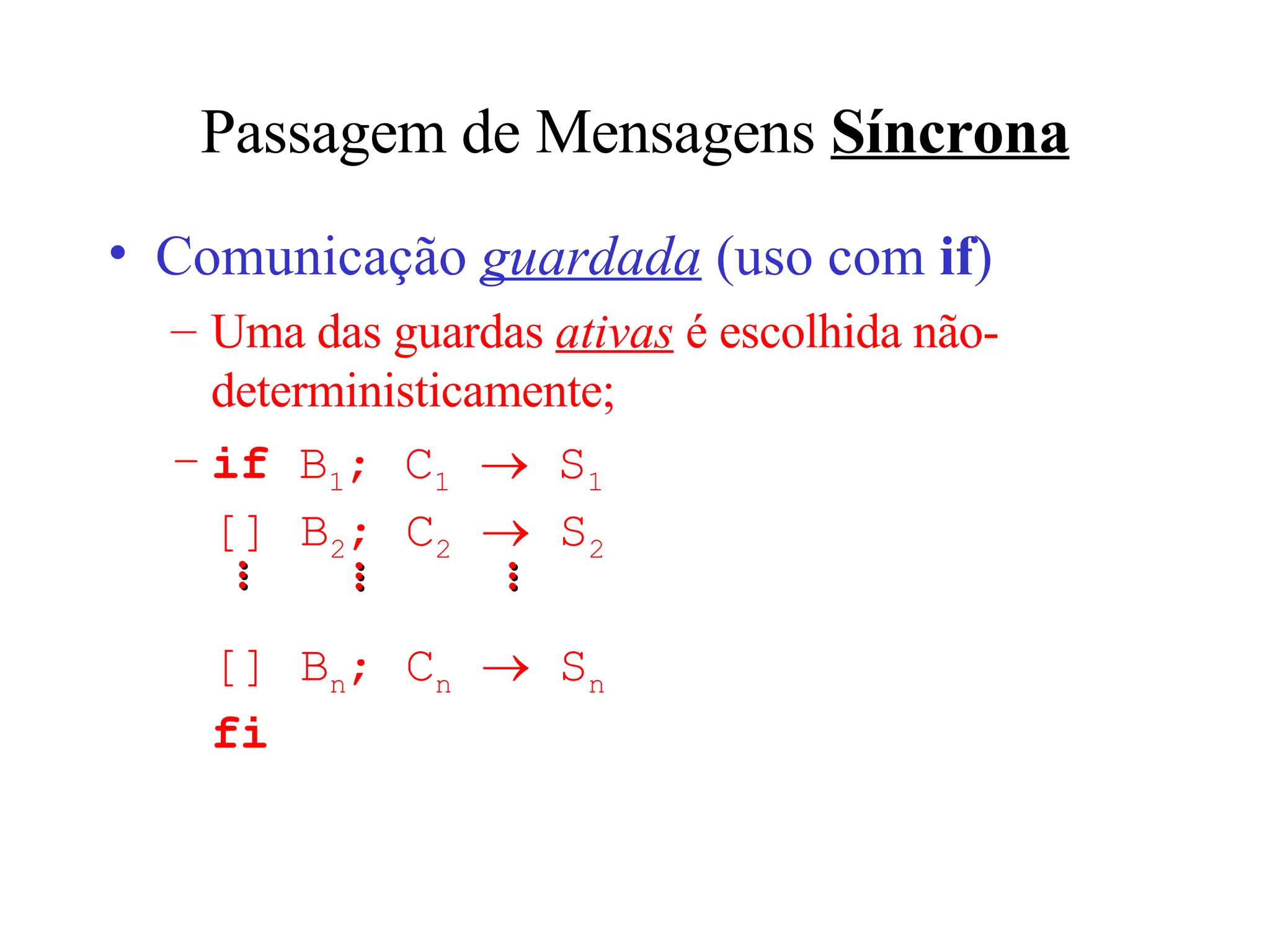 Passagem de Mensagens  Síncrona Comunica ção  guardada  (u so com  if ) Uma das guardas  ativas  é escolhida não-deterministicamente ; if   B 1 ; C 1     S 1 []  B 2 ; C 2     S 2    []  B n ; C n     S n fi ... ... ... 
