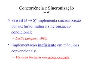 Concorrência e Sincronização (await)  await   B      S   implementa sincronização por  exclusão mútua  e  sincronização condicional ; Leslie Lamport , 1980; Implementação  ineficiente  em máquinas convencionais; Técnicas baseadas em  espera ocupada ; 