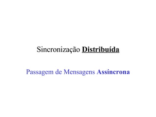 Sincronização  Distribuída Passagem de Mensagens  Assíncrona 