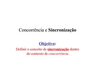 Concorrência e  Sincronização Objetivo : Definir o conceito de  sincronização  dentro do contexto de  concorrência 