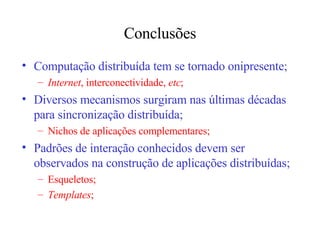 Conclusões Computação distribuída tem se tornado onipresente; Internet , interconectividade,  etc ; Diversos mecanismos surgiram nas últimas décadas para sincronização distribuída; Nichos de aplicações complementares; Padrões de interação conhecidos devem ser observados na construção de aplicações distribuídas; Esqueletos; Templates ; 