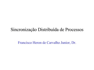 Sincronização Distribuída de Processos Francisco Heron de Carvalho Junior, Dr. 