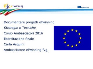 Documentare progetti eTwinning
Strategie e Tecniche
Corso Ambasciatori 2016
Esercitazione finale
Carla Asquini
Ambasciatore eTwinning fvg
 