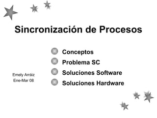 Sincronización de Procesos
Conceptos
Problema SC
Soluciones Software
Soluciones Hardware
Emely Arráiz
Ene-Mar 08
 
