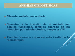  Fibrosis medular secundaria.
 Reacción a la invasión de la medula por
células tumorales, también aparece en las
infección por micobacterias, hongos y VIH.
 También aparece como secuela tardía de la
radioterapia.
ANEMIAS MIELOPTÍSICAS
 